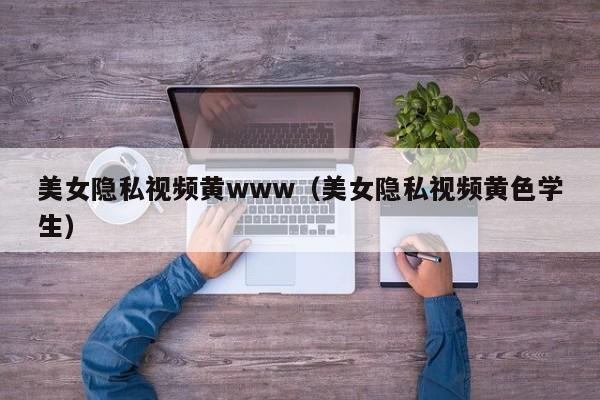 美女隐私视频黄www(美女隐私视频黄色学生)