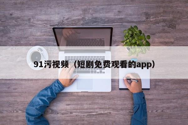 91污视频（短剧免费观看的app）