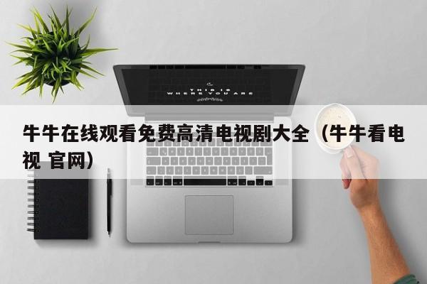 牛牛在线观看免费高清电视剧大全（牛牛看电视 官网）