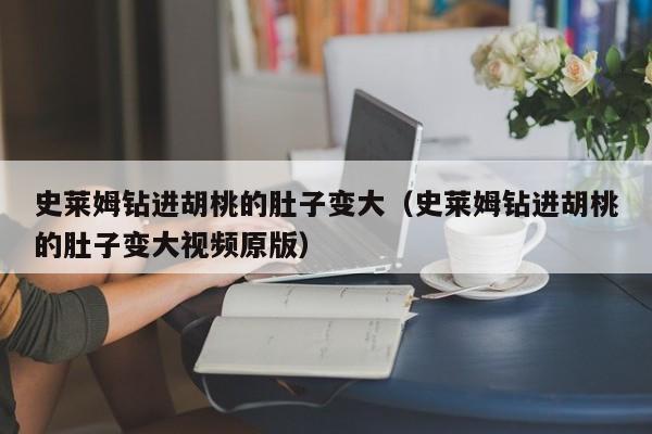 史莱姆钻进胡桃的肚子变大（史莱姆钻进胡桃的肚子变大视频原版）