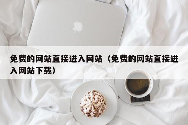 免费的网站直接进入网站(免费的网站直接进入网站下载)