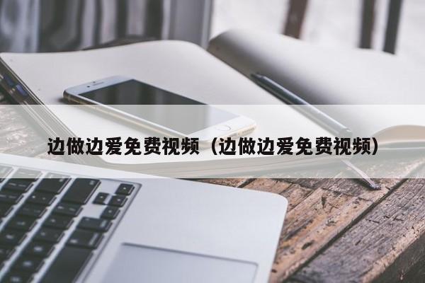 边做边爱免费视频(边做边爱免费视频)