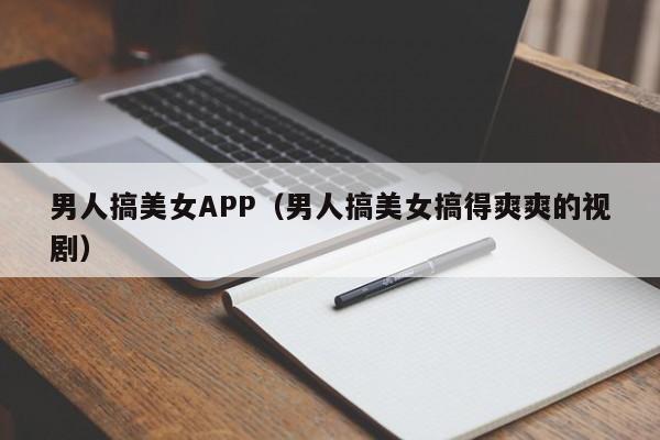 男人搞美女APP(男人搞美女搞得爽爽的视剧)