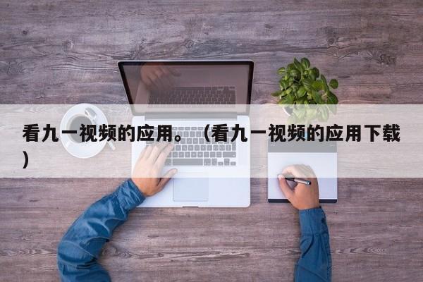 看九一视频的应用。(看九一视频的应用下载)