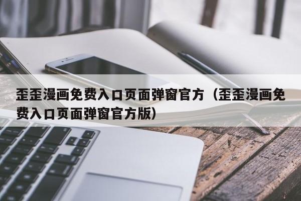 歪歪漫画免费入口页面弹窗官方（歪歪漫画免费入口页面弹窗官方版）