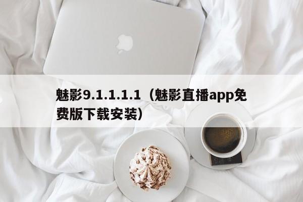 魅影9.1.1.1.1(魅影直播app免费版下载安装)