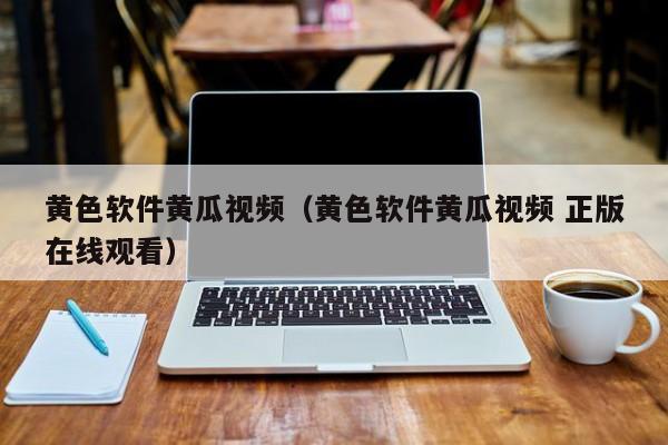 黄色软件黄瓜视频（黄色软件黄瓜视频 正版在线观看）