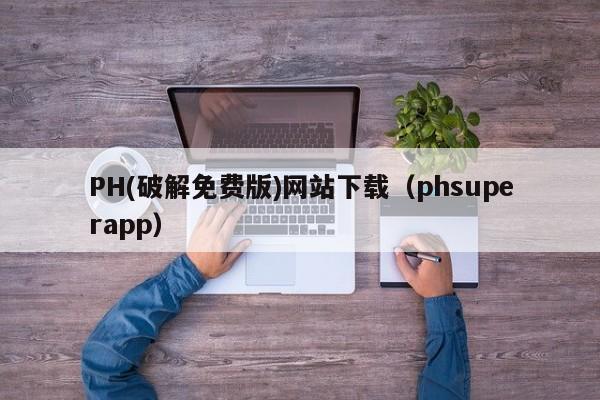 PH(破解免费版)网站下载（phsuperapp）