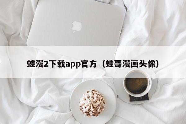 蛙漫2下载app官方(蛙哥漫画头像)