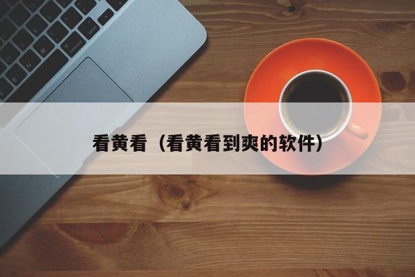 看黄看(看黄看到爽的软件)