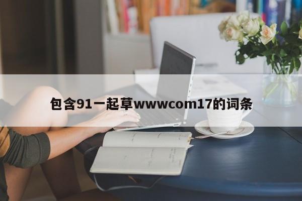 包含91一起草wwwcom17的词条