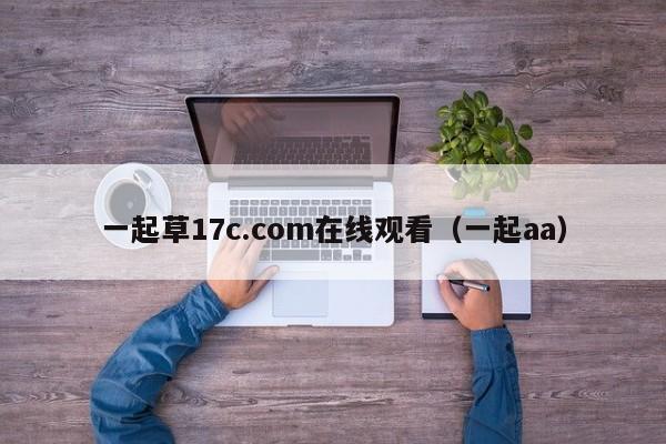 一起草17c.com在线观看(一起aa)