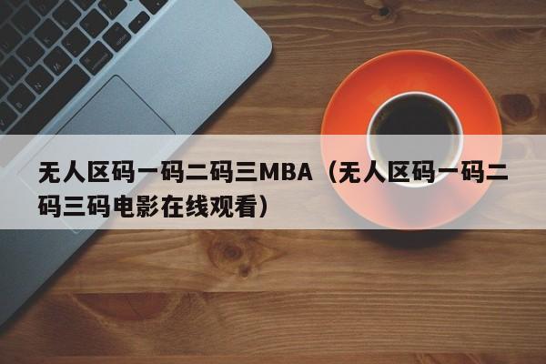无人区码一码二码三MBA(无人区码一码二码三码电影在线观看)