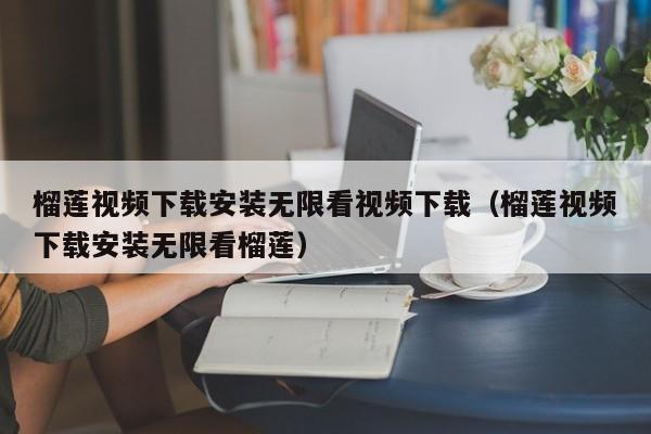 榴莲视频下载安装无限看视频下载(榴莲视频下载安装无限看榴莲)