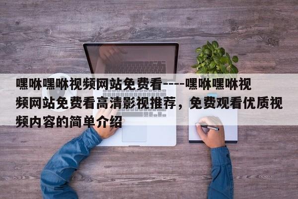 嘿咻嘿咻视频网站免费看----嘿咻嘿咻视频网站免费看高清影视推荐,免费观看优质视频内容的简单介绍