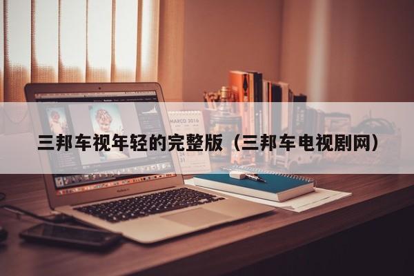 三邦车视年轻的完整版(三邦车电视剧网)