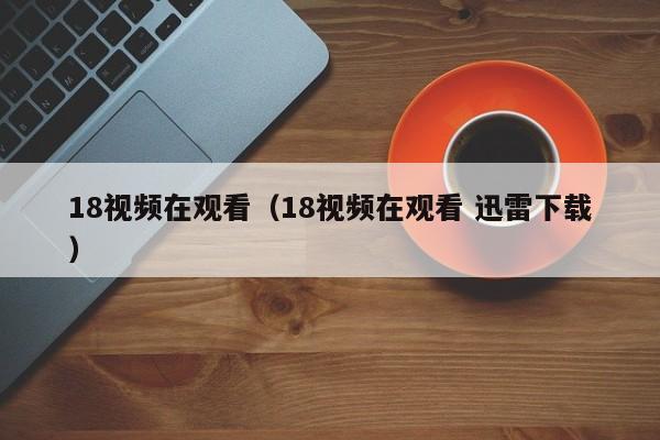 18视频在观看(18视频在观看 迅雷下载)