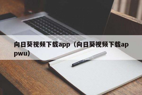 向日葵视频下载app(向日葵视频下载appwu)