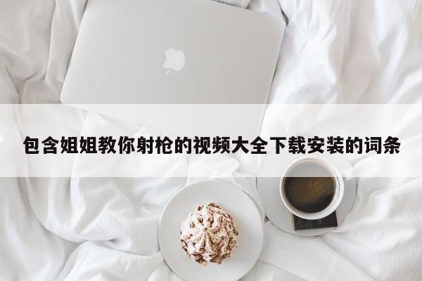 包含姐姐教你射枪的视频大全下载安装的词条