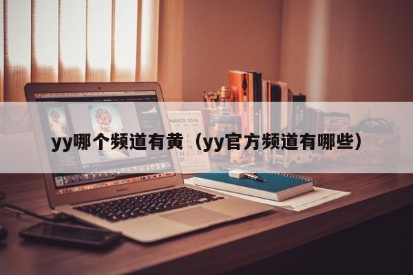 yy哪个频道有黄(yy官方频道有哪些)