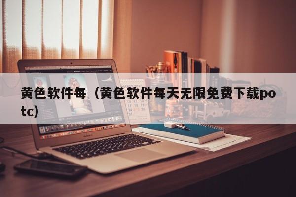 黄色软件每(黄色软件每天无限免费下载potc)
