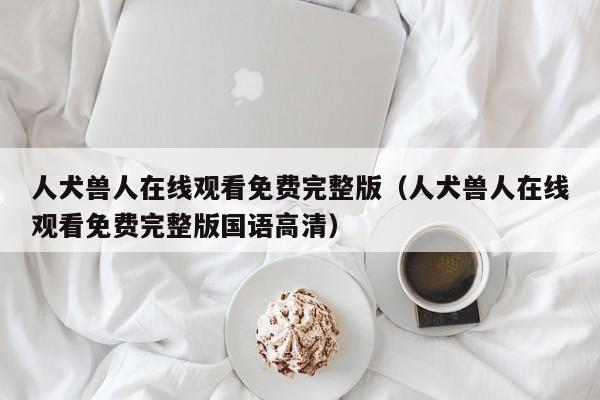 人犬兽人在线观看免费完整版(人犬兽人在线观看免费完整版国语高清)