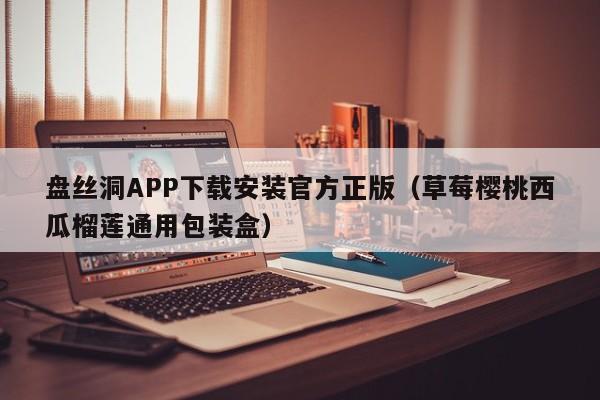 盘丝洞APP下载安装官方正版(草莓樱桃西瓜榴莲通用包装盒)
