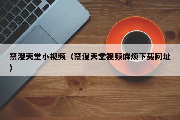 禁漫天堂小视频(禁漫天堂视频麻烦下载网址)