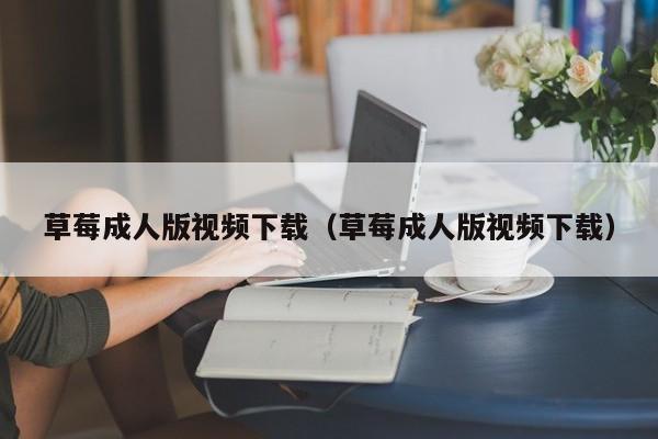草莓成人版视频下载(草莓成人版视频下载)