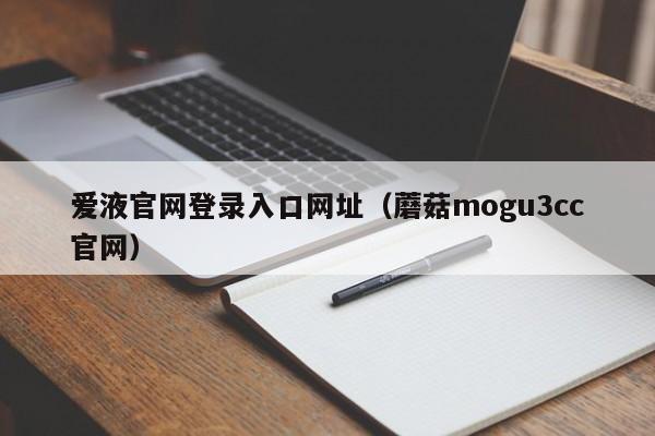 爱液官网登录入口网址(蘑菇mogu3cc官网)