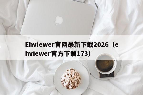 Ehviewer官网最新下载2026(ehviewer官方下载173)
