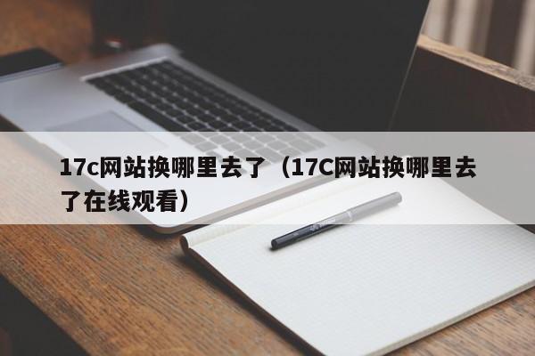 17c网站换哪里去了(17C网站换哪里去了在线观看)