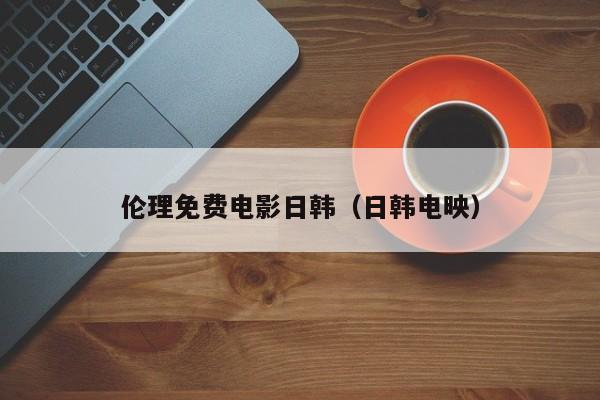 伦理免费电影日韩(日韩电映)