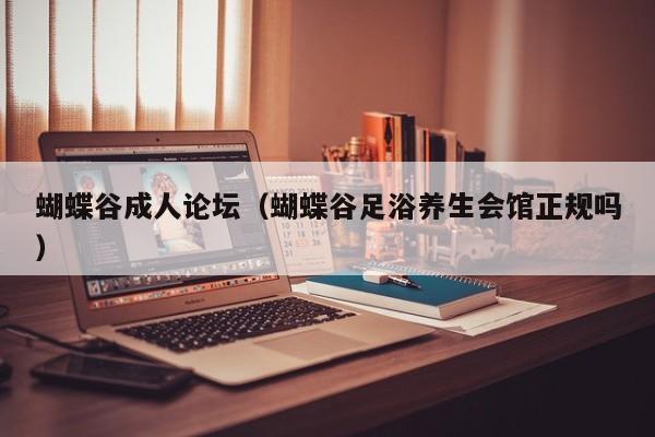 蝴蝶谷成人论坛(蝴蝶谷足浴养生会馆正规吗)