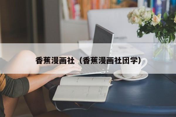 香蕉漫画社(香蕉漫画社团学)