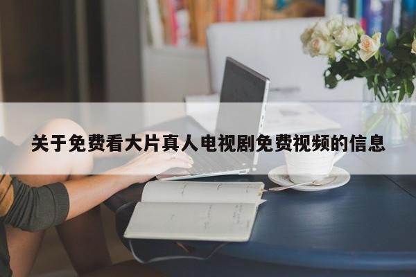 关于免费看大片真人电视剧免费视频的信息