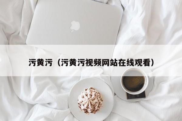 污黄污(污黄污视频网站在线观看)