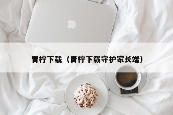 青柠下载(青柠下载守护家长端)