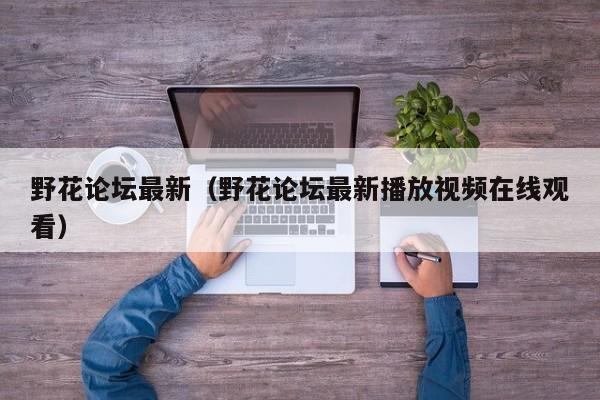 野花论坛最新(野花论坛最新播放视频在线观看)