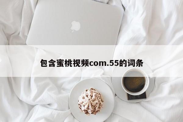 包含蜜桃视频com.55的词条