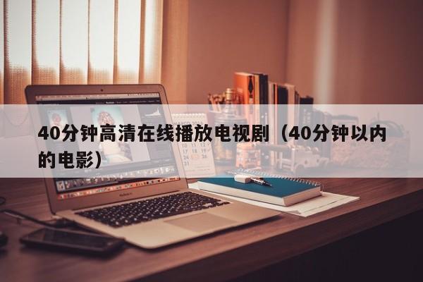 40分钟高清在线播放电视剧(40分钟以内的电影)