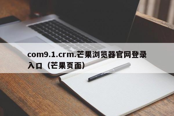 com9.1.crm.芒果浏览器官网登录入口(芒果页面)