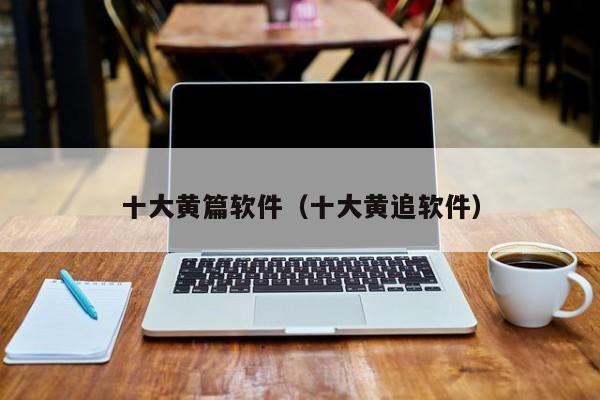 十大黄篇软件(十大黄追软件)