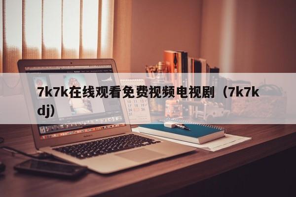 7k7k在线观看免费视频电视剧(7k7kdj)