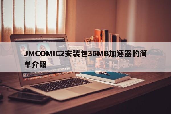 JMCOMIC2安装包36MB加速器的简单介绍