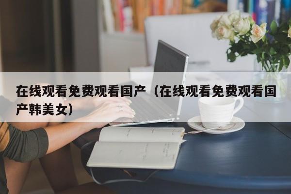 在线观看免费观看国产(在线观看免费观看国产韩美女)