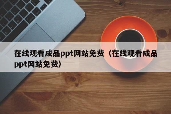 在线观看成品ppt网站免费(在线观看成品ppt网站免费)
