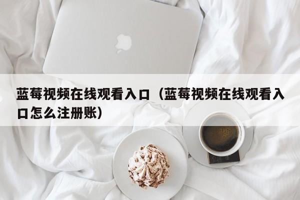 蓝莓视频在线观看入口(蓝莓视频在线观看入口怎么注册账)