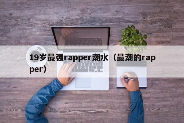 19岁最强rapper潮水(最潮的rapper)