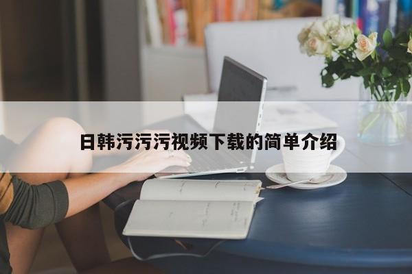 日韩污污污视频下载的简单介绍